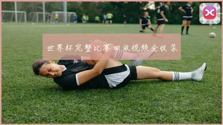 世界杯完整比赛回放视频全收录