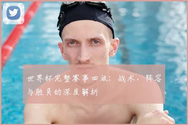 世界杯完整赛事回放:战术、阵容与胜负的深度解析