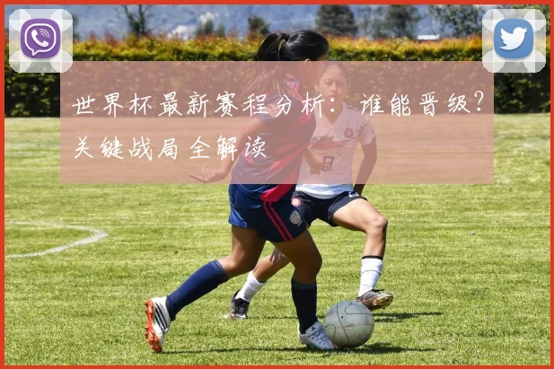 世界杯最新赛程分析:谁能晋级?关键战局全解读