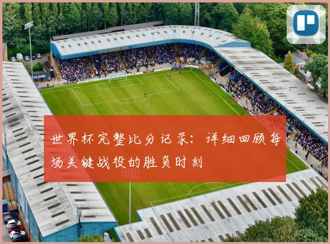 世界杯完整比分记录：详细回顾每场关键战役的胜负时刻