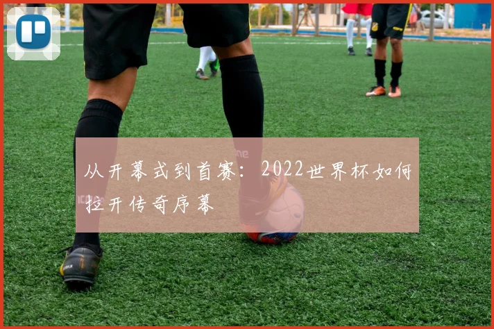 从开幕式到首赛：2022世界杯如何拉开传奇序幕