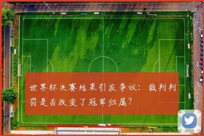 世界杯决赛结果引发争议:裁判判罚是否改变了冠军归属?
