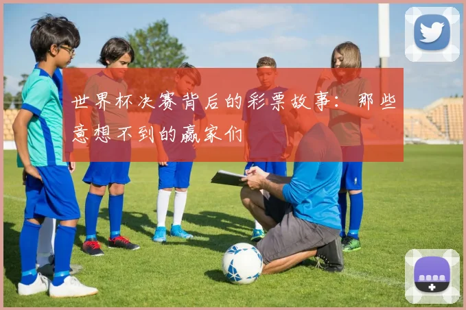 世界杯决赛背后的彩票故事:那些意想不到的赢家们