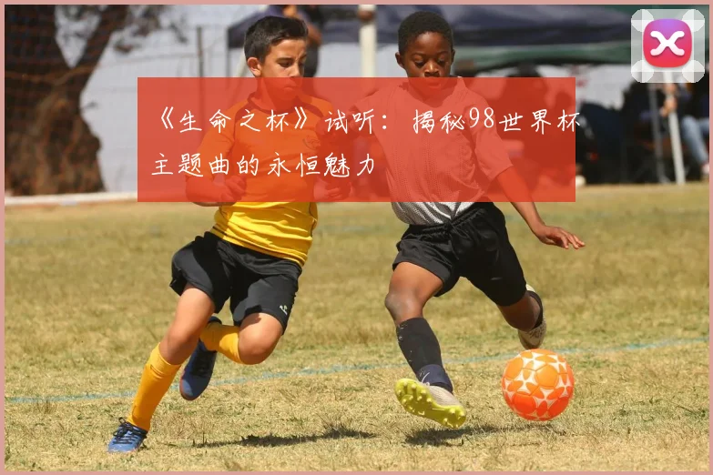 《生命之杯》试听:揭秘98世界杯主题曲的永恒魅力
