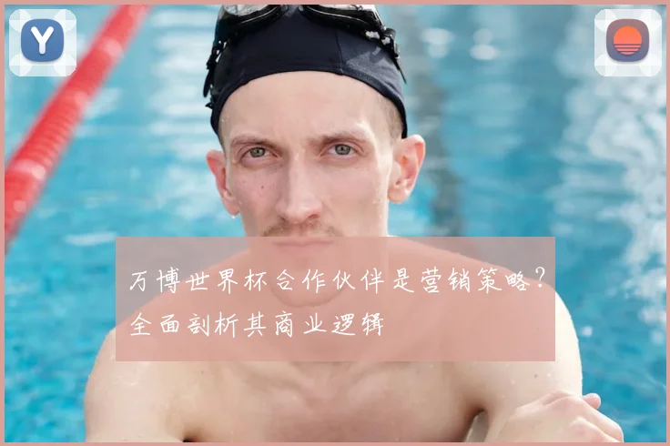 万博世界杯合作伙伴是营销策略?全面剖析其商业逻辑