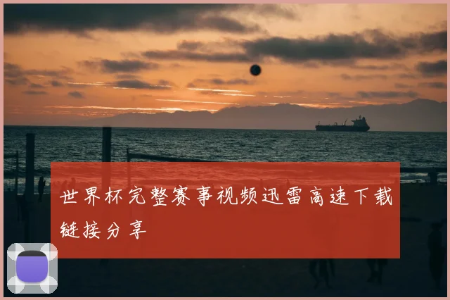 世界杯完整赛事视频迅雷高速下载链接分享