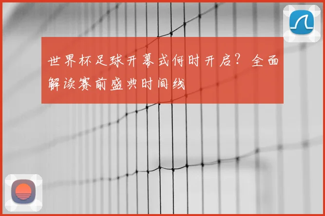 世界杯足球开幕式何时开启?全面解读赛前盛典时间线