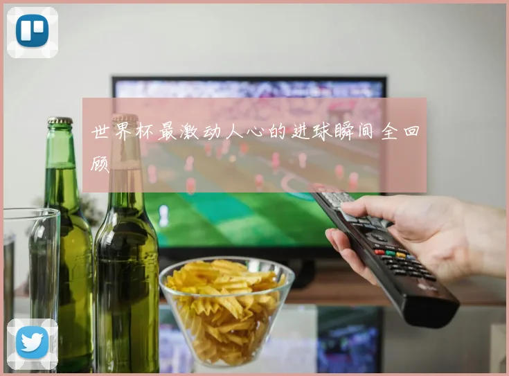 世界杯最激动人心的进球瞬间全回顾