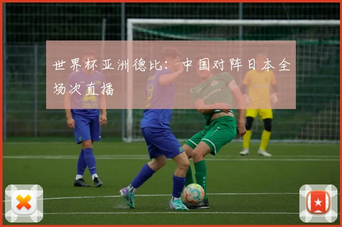 世界杯亚洲德比:中国对阵日本全场次直播