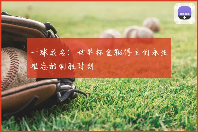 一球成名:世界杯金靴得主们永生难忘的制胜时刻