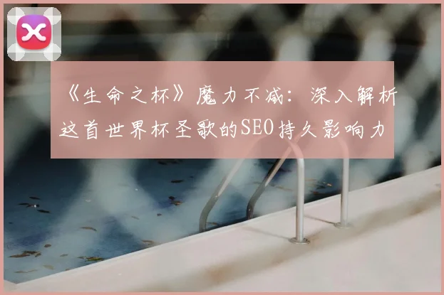 《生命之杯》魔力不减:深入解析这首世界杯圣歌的SEO持久影响力