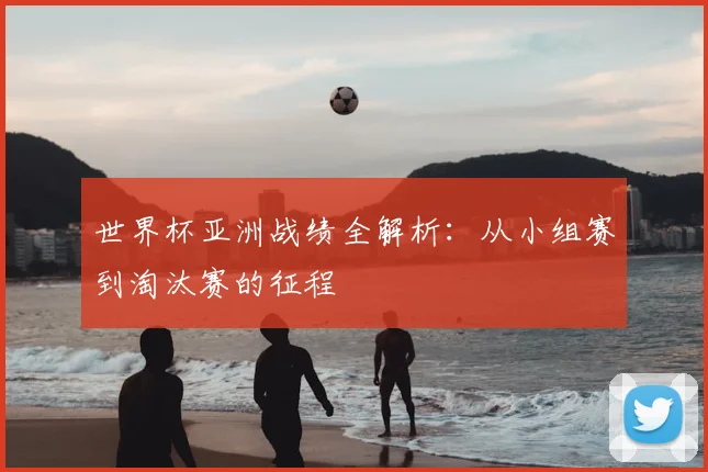 世界杯亚洲战绩全解析:从小组赛到淘汰赛的征程