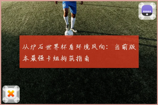 从炉石世界杯看环境风向:当前版本最强卡组构筑指南