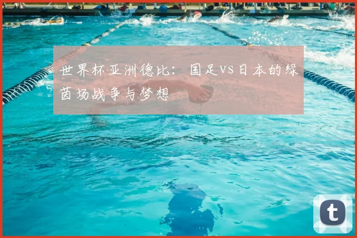 世界杯亚洲德比:国足vs日本的绿茵场战争与梦想