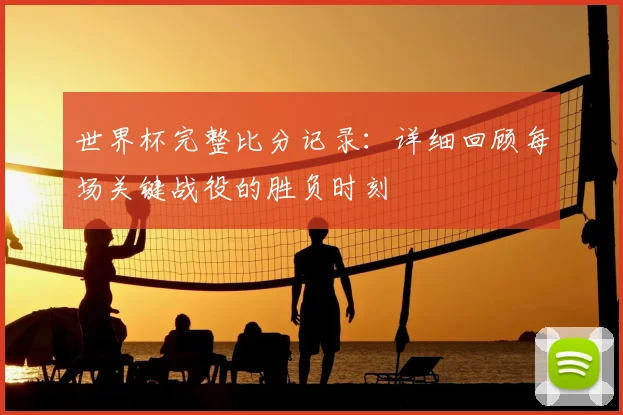 世界杯完整比分记录:详细回顾每场关键战役的胜负时刻