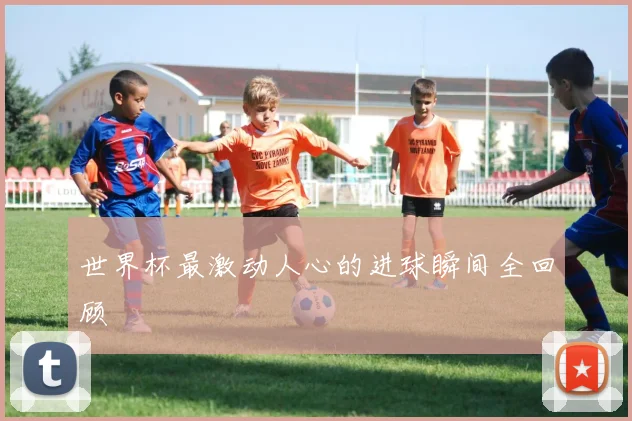 世界杯最激动人心的进球瞬间全回顾