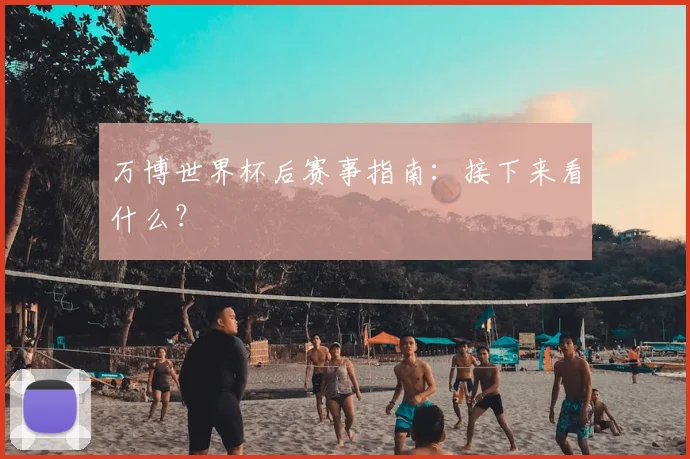 万博世界杯后赛事指南:接下来看什么?