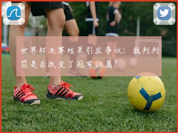 世界杯决赛结果引发争议:裁判判罚是否改变了冠军归属?