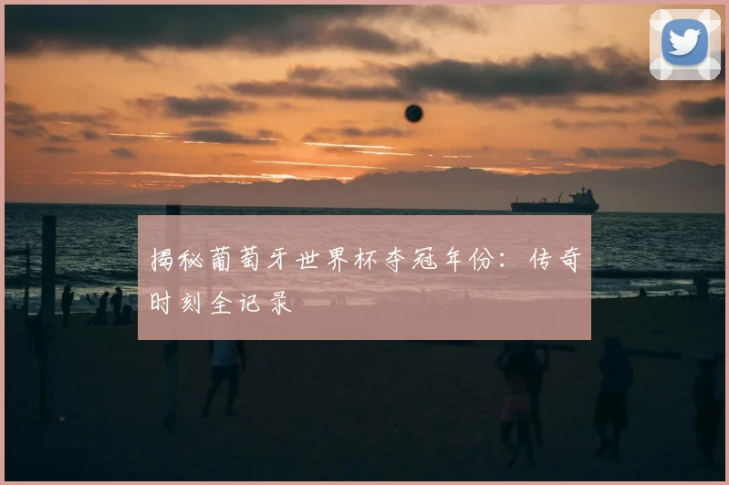 揭秘葡萄牙世界杯夺冠年份：传奇时刻全记录