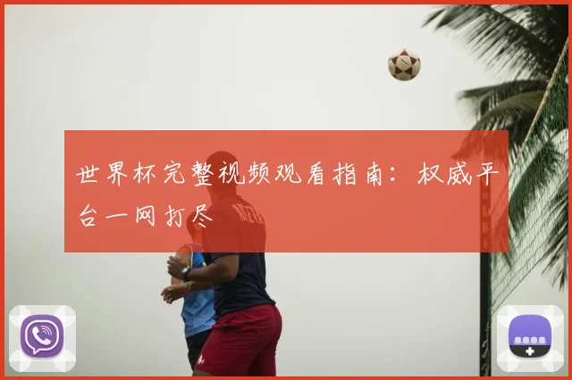 世界杯完整视频观看指南：权威平台一网打尽