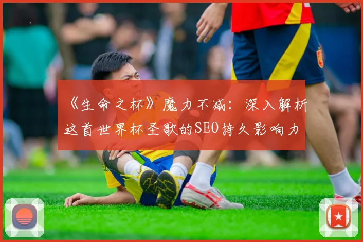 《生命之杯》魔力不减：深入解析这首世界杯圣歌的SEO持久影响力
