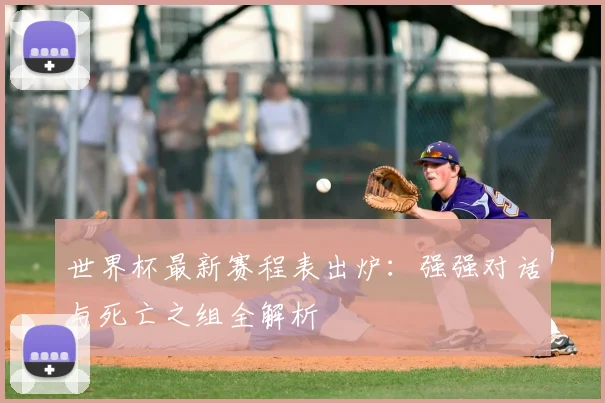 世界杯最新赛程表出炉：强强对话与死亡之组全解析