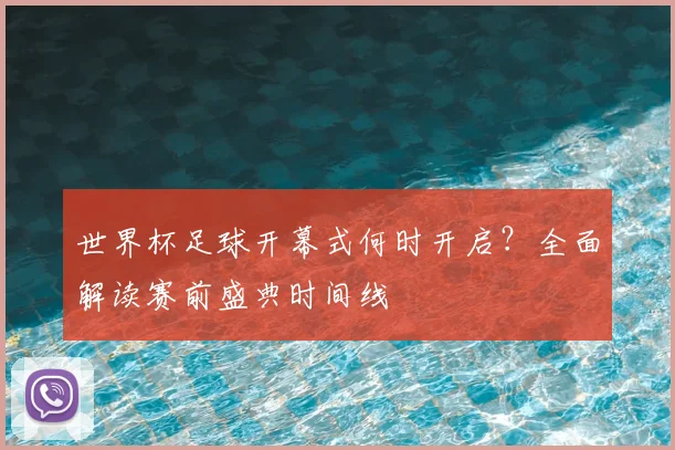 世界杯足球开幕式何时开启？全面解读赛前盛典时间线