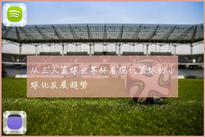 从三人篮球世界杯看现代篮球的小球化发展趋势