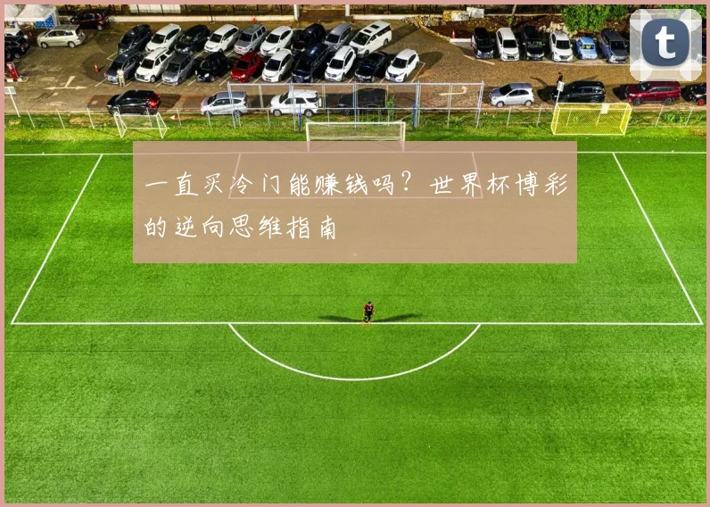 一直买冷门能赚钱吗？世界杯博彩的逆向思维指南