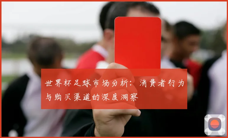 世界杯足球市场分析：消费者行为与购买渠道的深度洞察