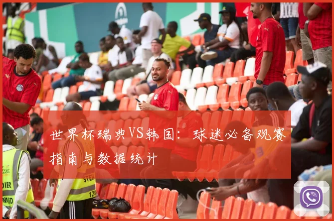 世界杯瑞典VS韩国：球迷必备观赛指南与数据统计