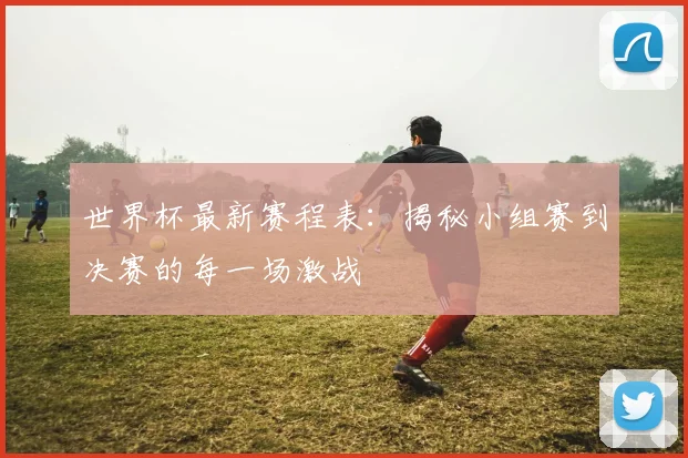 世界杯最新赛程表：揭秘小组赛到决赛的每一场激战