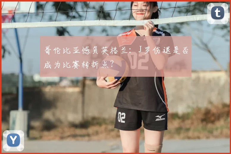 哥伦比亚憾负英格兰：J罗伤退是否成为比赛转折点？