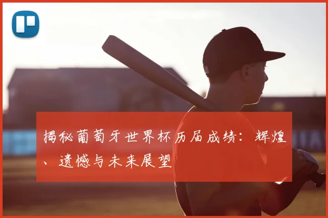 揭秘葡萄牙世界杯历届成绩：辉煌、遗憾与未来展望