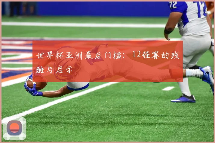 世界杯亚洲最后门槛:12强赛的残酷与启示