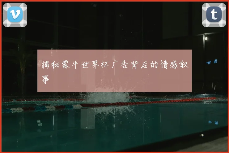 揭秘蒙牛世界杯广告背后的情感叙事