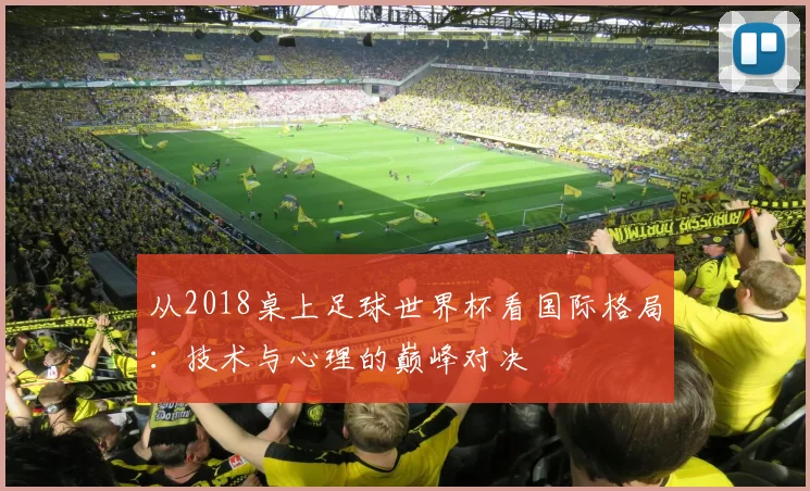 从2018桌上足球世界杯看国际格局：技术与心理的巅峰对决