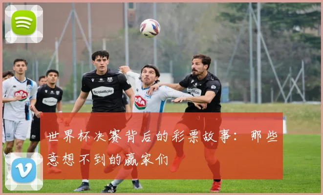 世界杯决赛背后的彩票故事:那些意想不到的赢家们