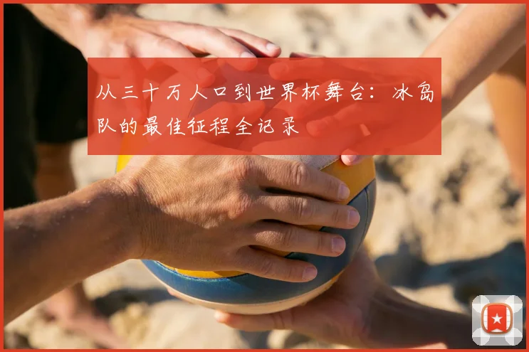 从三十万人口到世界杯舞台：冰岛队的最佳征程全记录