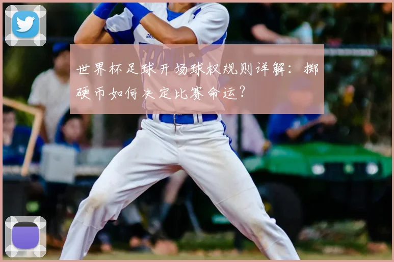世界杯足球开场球权规则详解:掷硬币如何决定比赛命运?