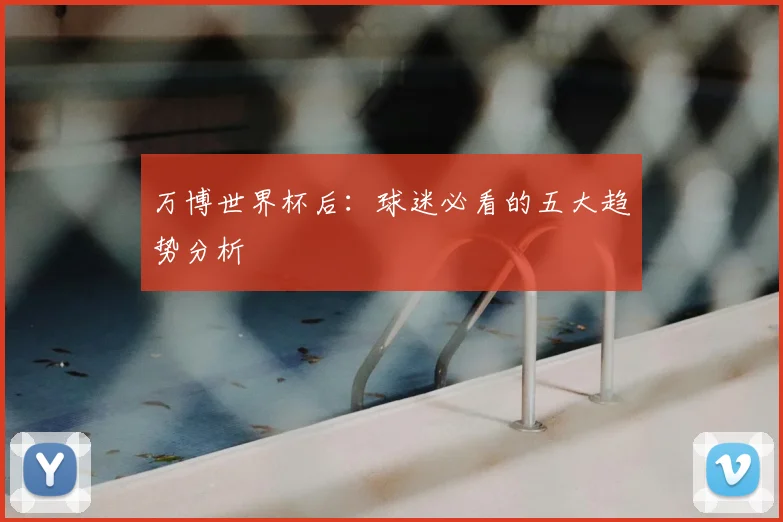 万博世界杯后:球迷必看的五大趋势分析