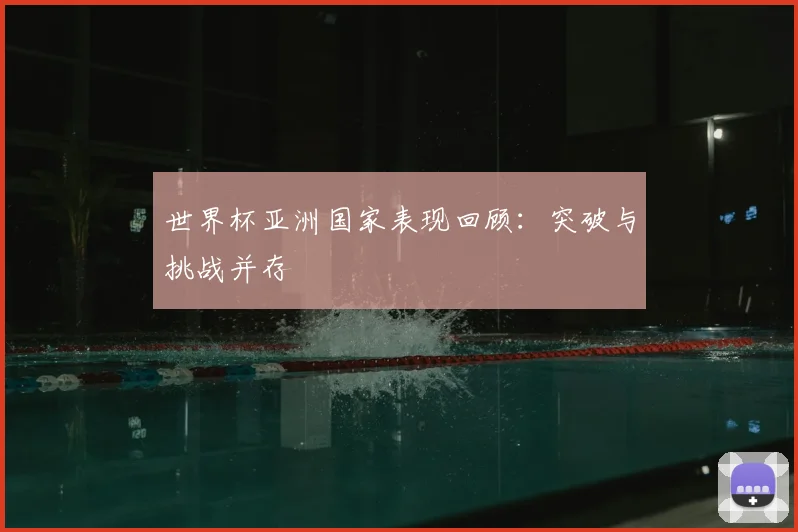 世界杯亚洲国家表现回顾:突破与挑战并存