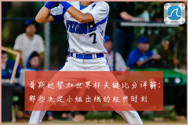 哥斯达黎加世界杯关键比分详解：那些决定小组出线的经典时刻