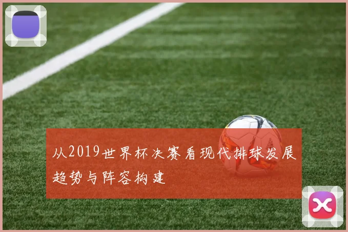 从2019世界杯决赛看现代排球发展趋势与阵容构建