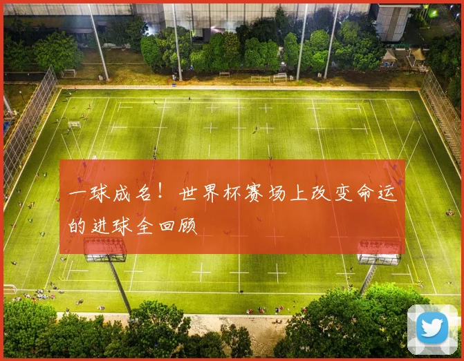 一球成名!世界杯赛场上改变命运的进球全回顾