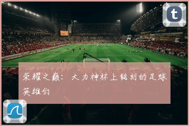 荣耀之巅：大力神杯上铭刻的足球英雄们