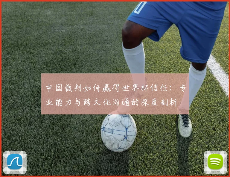 中国裁判如何赢得世界杯信任：专业能力与跨文化沟通的深度剖析