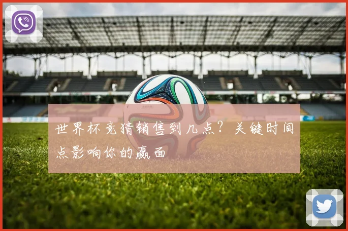 世界杯竞猜销售到几点？关键时间点影响你的赢面