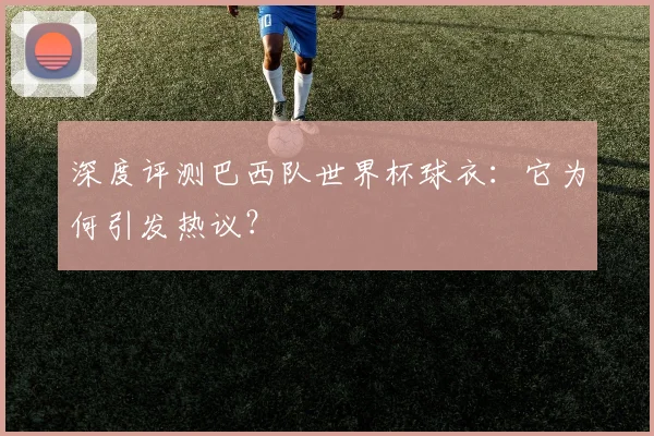 深度评测巴西队世界杯球衣：它为何引发热议？